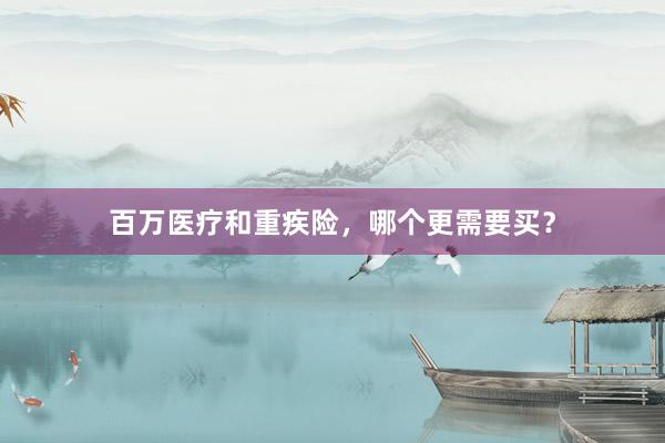 百万医疗和重疾险，哪个更需要买？