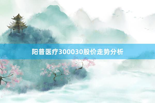 阳普医疗300030股价走势分析