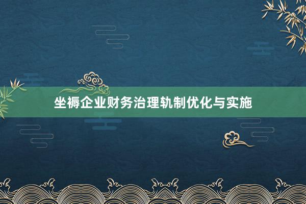 坐褥企业财务治理轨制优化与实施